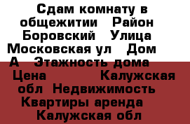 Сдам комнату в общежитии › Район ­ Боровский › Улица ­ Московская ул › Дом ­ 10А › Этажность дома ­ 3 › Цена ­ 9 000 - Калужская обл. Недвижимость » Квартиры аренда   . Калужская обл.